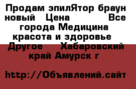 Продам эпилЯтор браун новый › Цена ­ 1 500 - Все города Медицина, красота и здоровье » Другое   . Хабаровский край,Амурск г.